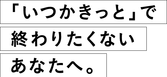「いつかきっと」で終わりたくないあなたへ。